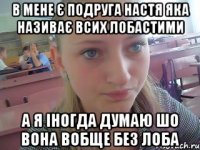 в мене є подруга Настя яка називає всих лобастими а я іногда думаю шо вона вобще без лоба