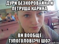 Дури Безкоровайна и Петруша Карина ви вообще тупоголові?чі шо?