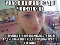 У нас в Покровкі є дві чокнутих це Петруша і Безкоровайна,Настя любе радченка а він її нет,Петрушиха просто страшна