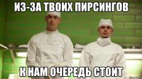 Из-за твоих пирсингов К нам очередь стоит