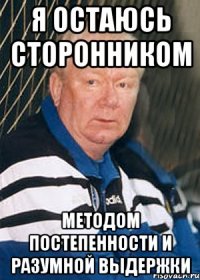 я остаюсь сторонником методом постепенности и разумной выдержки