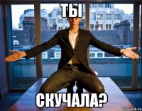 ты скучала?