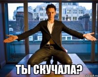  ты скучала?