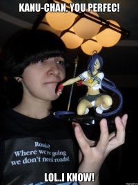 Kanu-chan, you perfec! lol..I know!