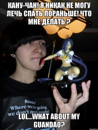 Кану-чан! Я никак не могу лечь спать пораньше! Что мне делать ? lol...what about my Guandao?