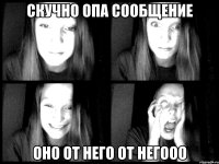скучно опа сообщение оно от него ОТ НЕГООО