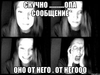скучно ...........опа сообщение оно от него . ОТ НЕГООО
