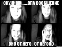 скучно ..........опа сообщение оно от него . ОТ НЕГООО