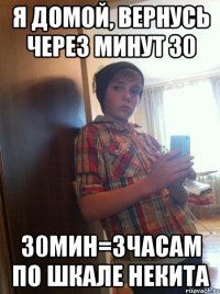 Я домой, вернусь через минут 30 30мин=3часам по шкале Некита