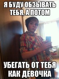 Я буду обзывать тебя, а потом Убегать от тебя как девочка