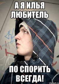 А Я ИЛЬЯ ЛЮБИТЕЛЬ ПО СПОРИТЬ ВСЕГДА!
