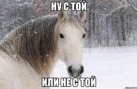 ну с той или не с той