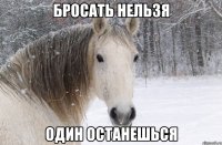 бросать нельзя один останешься