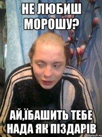 НЕ ЛЮБИШ МОРОШУ? АЙ,ЇБАШИТЬ ТЕБЕ НАДА ЯК ПІЗДАРІВ