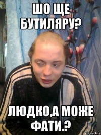 ШО ЩЕ БУТИЛЯРУ? ЛЮДКО,А МОЖЕ ФАТИ.?