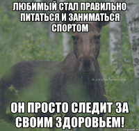 Любимый стал правильно питаться и заниматься спортом Он просто следит за своим здоровьем!