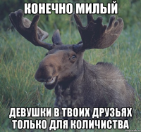 КОНЕЧНО МИЛЫЙ ДЕВУШКИ В ТВОИХ ДРУЗЬЯХ ТОЛЬКО ДЛЯ КОЛИЧИСТВА