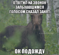 Ответил на звонок запыхавшимся голосом,сказал занят Ок подожду
