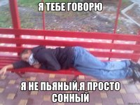 Я тебе говорю Я не пьяный,я просто сонный