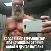 Когда я был Германии там бла качалка но это уже совсем другая история