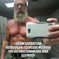Salam Azerbaycan ağsaqqaları.Siz helede metroda yer ustunde cavanlara dava eliyirsiz?