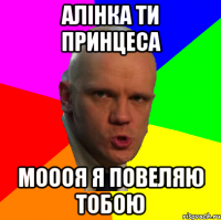 АЛІНКА ТИ ПРИНЦЕСА мОООЯ Я ПОВЕЛЯЮ ТОБОЮ
