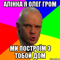 АЛІНКА Я ОЛЕГ ГРОМ МИ ПОСТРОЇМ З ТОБОЙ ДОМ