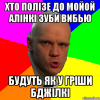 хто полізе до мойой алінкі зуби вибью будуть як у гріши бджілкі