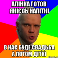 алінка готов якієсь напіткі в нас буде свадьба а потом діткі