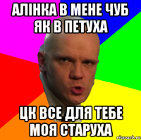 АЛІНКА В МЕНЕ ЧУБ ЯК В ПЕТУХА ЦК ВСЕ ДЛЯ ТЕБЕ МОЯ СТАРУХА