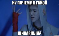 Ну почему я такой шикарный?