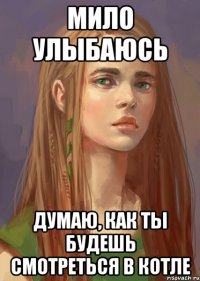 Мило улыбаюсь Думаю, как ты будешь смотреться в котле