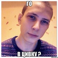 Го в цивку ?