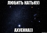 Любить Катьку) Ахуенна))