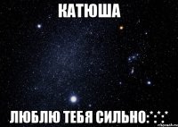 Катюша Люблю тебя сильно:*:*:*