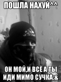 пошла нахуй^^ он мой,и всё а ты иди мимо сучка:&