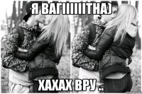 Я вагiiiiiiтна) Хахах вру ..