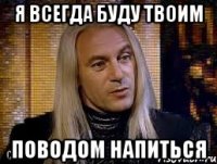 Я всегда буду твоим поводом напиться