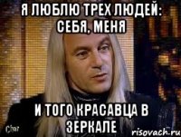 Я люблю трех людей: себя, меня и того красавца в зеркале