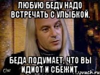 Любую беду надо встречать с улыбкой. Беда подумает, что вы идиот и сбежит.