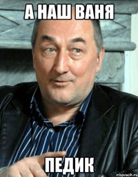 А Наш Ваня Педик
