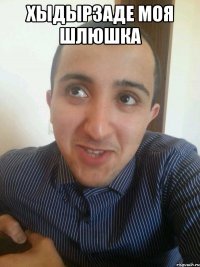 ХЫДЫРЗАДЕ МОЯ ШЛЮШКА 