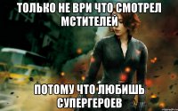 только не ври что смотрел мстителей потому что любишь супергероев