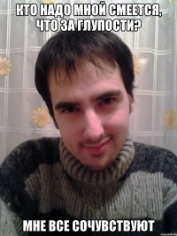 Кто надо мной смеется, что за глупости? мне все сочувствуют