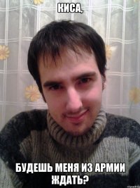 Киса, будешь меня из армии ждать?