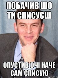 Побачив шо ти списуєш Опустив очі наче сам списую