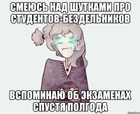 СМЕЮСЬ НАД ШУТКАМИ ПРО СТУДЕНТОВ-БЕЗДЕЛЬНИКОВ ВСПОМИНАЮ ОБ ЭКЗАМЕНАХ СПУСТЯ ПОЛГОДА