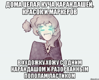 ДОМА ЦЕЛАЯ КУЧА КАРАНДАШЕЙ, КРАСОК И МАРКЕРОВ В ХУДОЖКУ ХОЖУ С ОДНИМ КАРАНДАШОМ И РАЗОРВАННЫМ ПОПОЛАМ ЛАСТИКОМ