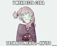 У МЕНЯ ЕСТЬ СОВА ТВОИ АРГУМЕНТЫ - НИЧТО