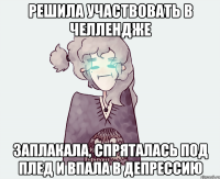 РЕШИЛА УЧАСТВОВАТЬ В ЧЕЛЛЕНДЖЕ ЗАПЛАКАЛА, СПРЯТАЛАСЬ ПОД ПЛЕД И ВПАЛА В ДЕПРЕССИЮ